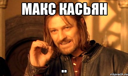 Макс касьян .., Мем Нельзя просто так взять и (Боромир мем)