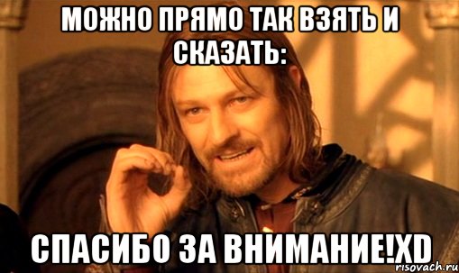 Можно прямо так взять и сказать: спасибо за внимание!XD, Мем Нельзя просто так взять и (Боромир мем)