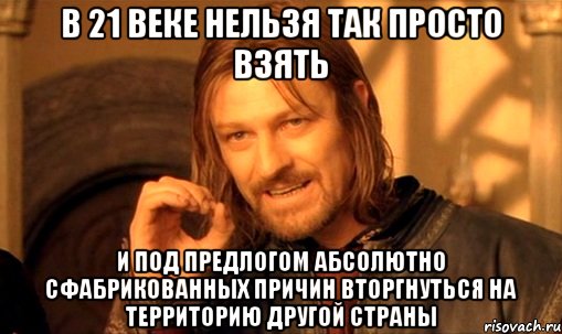 В 21 веке нельзя так просто взять и под предлогом абсолютно сфабрикованных причин вторгнуться на территорию другой страны, Мем Нельзя просто так взять и (Боромир мем)