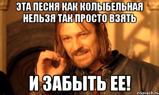 Эта песня как колыбельная Нельзя так просто взять И забыть ее!, Мем Нельзя просто так взять и (Боромир мем)