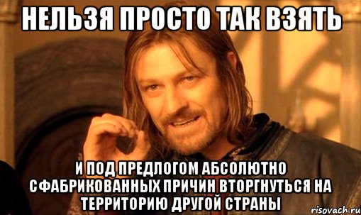 Нельзя Просто Так взять и под предлогом абсолютно сфабрикованных причин вторгнуться на территорию другой страны, Мем Нельзя просто так взять и (Боромир мем)