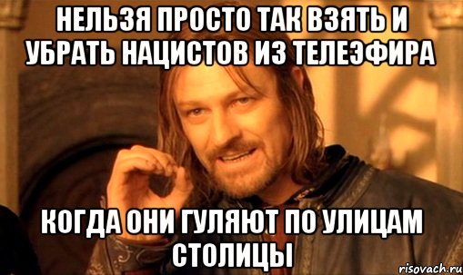 нельзя просто так взять и убрать нацистов из телеэфира когда они гуляют по улицам столицы, Мем Нельзя просто так взять и (Боромир мем)