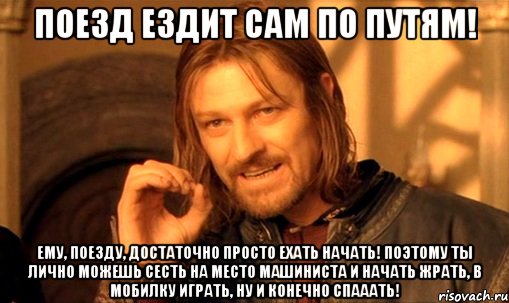 Поезд ездит сам по путям! Ему, поезду, достаточно просто ехать начать! Поэтому ты лично можешь сесть на место машиниста и начать жрать, в мобилку играть, ну и конечно спааать!, Мем Нельзя просто так взять и (Боромир мем)