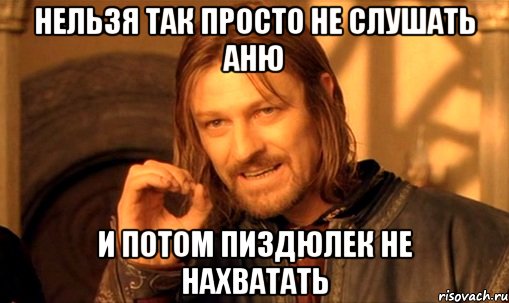 Нельзя так просто не слушать Аню и потом пиздюлек не нахватать, Мем Нельзя просто так взять и (Боромир мем)