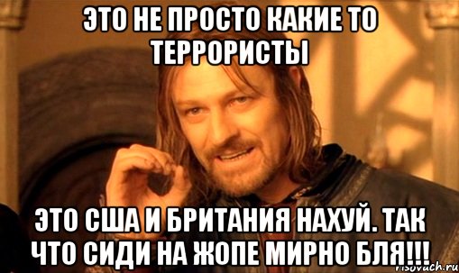 Это не просто какие то террористы Это США и Британия нахуй. Так что сиди на жопе мирно бля!!!, Мем Нельзя просто так взять и (Боромир мем)