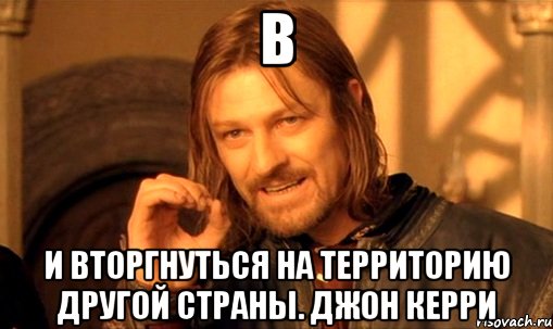 В и вторгнуться на территорию другой страны. Джон Керри, Мем Нельзя просто так взять и (Боромир мем)