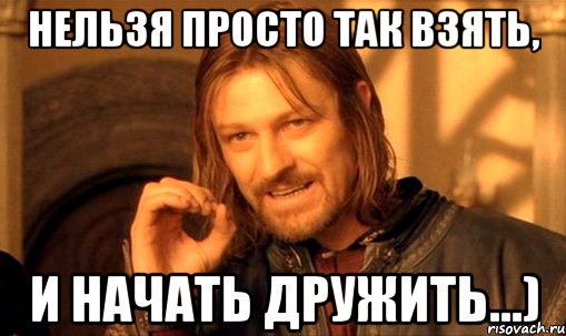 Нельзя просто так взять, и начать дружить...), Мем Нельзя просто так взять и (Боромир мем)