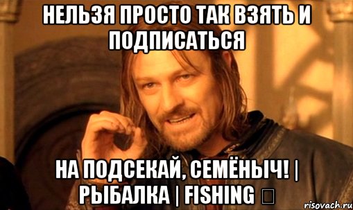 Нельзя просто так взять и подписаться На Подсекай, Семёныч! | Рыбалка | Fishing ✔, Мем Нельзя просто так взять и (Боромир мем)