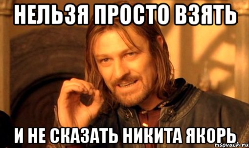 нельзя просто взять и не сказать Никита якорь, Мем Нельзя просто так взять и (Боромир мем)