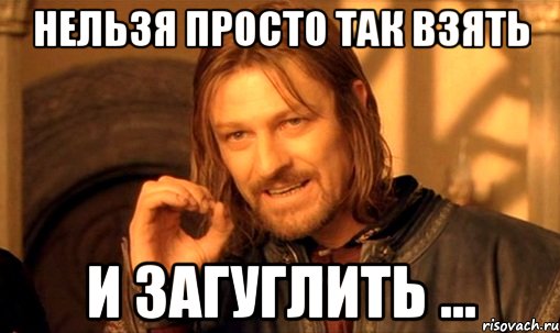 нельзя просто так взять и загуглить ..., Мем Нельзя просто так взять и (Боромир мем)