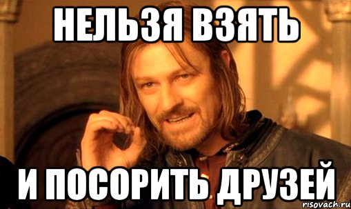 Нельзя взять и посорить друзей, Мем Нельзя просто так взять и (Боромир мем)