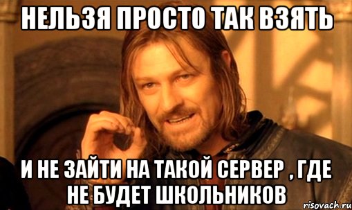 нельзя просто так взять и не зайти на такой сервер , где не будет школьников, Мем Нельзя просто так взять и (Боромир мем)