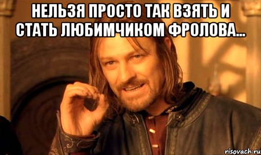 Нельзя просто так взять и стать любимчиком Фролова... , Мем Нельзя просто так взять и (Боромир мем)