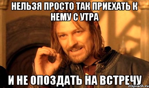 Нельзя просто так приехать к нему с утра И не опоздать на встречу, Мем Нельзя просто так взять и (Боромир мем)