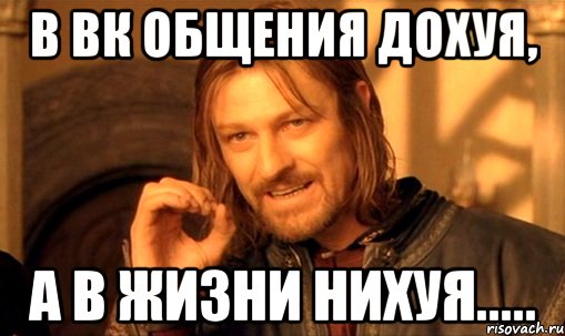 В вк общения дохуя, а в жизни нихуя....., Мем Нельзя просто так взять и (Боромир мем)