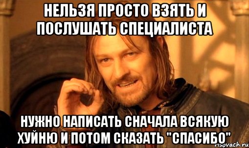 НЕЛЬЗЯ ПРОСТО ВЗЯТЬ И ПОСЛУШАТЬ СПЕЦИАЛИСТА НУЖНО НАПИСАТЬ СНАЧАЛА ВСЯКУЮ ХУЙНЮ И ПОТОМ СКАЗАТЬ "СПАСИБО", Мем Нельзя просто так взять и (Боромир мем)