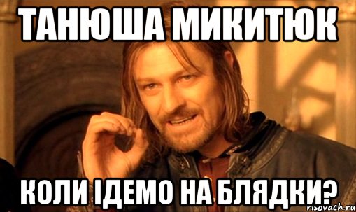 Танюша Микитюк Коли ідемо на блядки?, Мем Нельзя просто так взять и (Боромир мем)