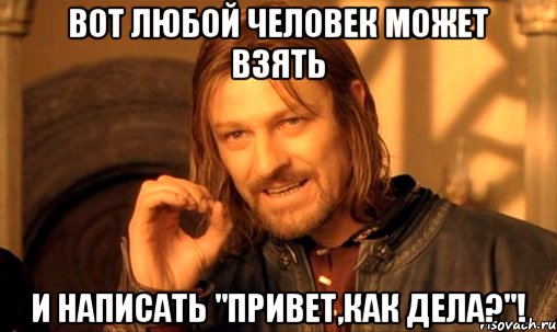 Вот любой человек может взять И написать "Привет,Как дела?"!, Мем Нельзя просто так взять и (Боромир мем)