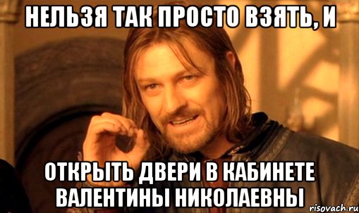 НЕЛЬЗЯ ТАК ПРОСТО ВЗЯТЬ, И ОТКРЫТЬ ДВЕРИ В КАБИНЕТЕ ВАЛЕНТИНЫ НИКОЛАЕВНЫ, Мем Нельзя просто так взять и (Боромир мем)