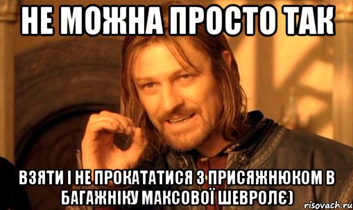 не можна просто так взяти і не прокататися з Присяжнюком в багажніку Максової шевролє), Мем Нельзя просто так взять и (Боромир мем)