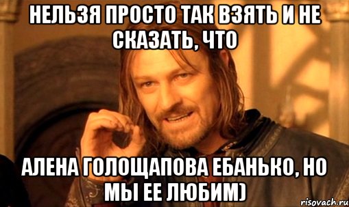 НЕЛЬЗЯ ПРОСТО ТАК ВЗЯТЬ И НЕ СКАЗАТЬ, ЧТО АЛЕНА ГОЛОЩАПОВА ЕБАНЬКО, НО МЫ ЕЕ ЛЮБИМ), Мем Нельзя просто так взять и (Боромир мем)