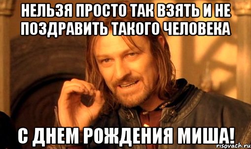 Нельзя просто так взять и не поздравить такого человека С днем рождения Миша!, Мем Нельзя просто так взять и (Боромир мем)