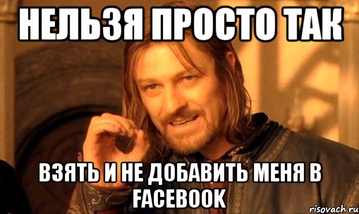 Нельзя просто так Взять и не добавить меня в Facebook, Мем Нельзя просто так взять и (Боромир мем)