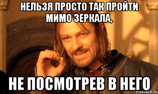 Нельзя просто так пройти мимо зеркала, не посмотрев в него, Мем Нельзя просто так взять и (Боромир мем)