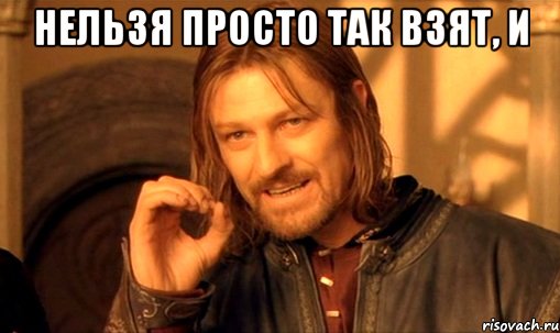 Нельзя просто так взят, и , Мем Нельзя просто так взять и (Боромир мем)