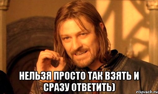  нельзя просто так взять и сразу ответить), Мем Нельзя просто так взять и (Боромир мем)