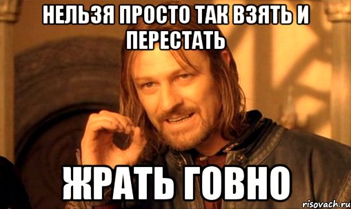 Нельзя просто так взять и перестать жрать говно, Мем Нельзя просто так взять и (Боромир мем)