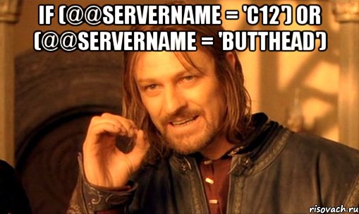 if (@@SERVERNAME = 'C12') or (@@SERVERNAME = 'BUTTHEAD') , Мем Нельзя просто так взять и (Боромир мем)