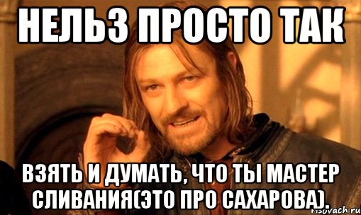 Нельз просто так Взять и думать, что ты мастер сливания(это про сахарова)., Мем Нельзя просто так взять и (Боромир мем)