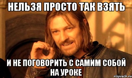 Нельзя просто так взять И не поговорить с самим собой на уроке, Мем Нельзя просто так взять и (Боромир мем)