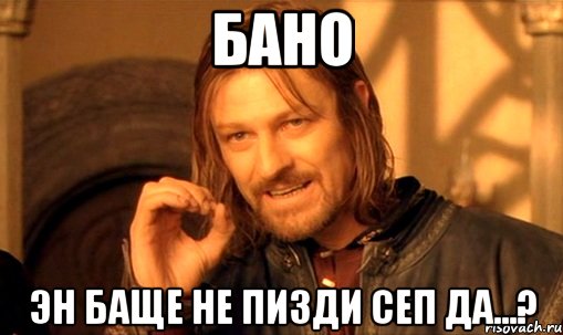 БАНО Эн баще не пизди сеп да...?, Мем Нельзя просто так взять и (Боромир мем)