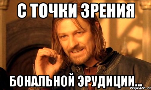 С точки зрения бональной эрудиции..., Мем Нельзя просто так взять и (Боромир мем)