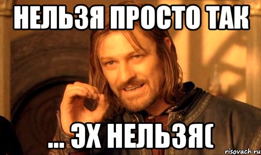 Нельзя просто так ... эх нельзя(, Мем Нельзя просто так взять и (Боромир мем)