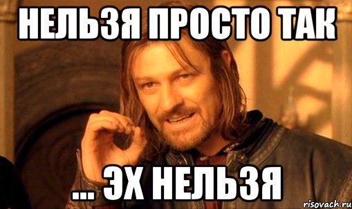 Нельзя просто так ... эх нельзя, Мем Нельзя просто так взять и (Боромир мем)