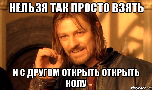 Нельзя так просто взять И с другом открыть открыть колу, Мем Нельзя просто так взять и (Боромир мем)