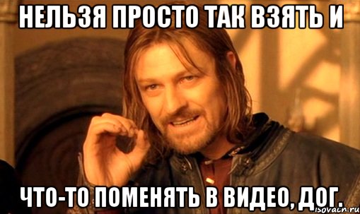 Нельзя просто так взять и что-то поменять в видео, Дог., Мем Нельзя просто так взять и (Боромир мем)