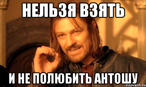 НЕЛЬЗЯ ВЗЯТЬ И НЕ ПОЛЮБИТЬ АНТОШУ, Мем Нельзя просто так взять и (Боромир мем)