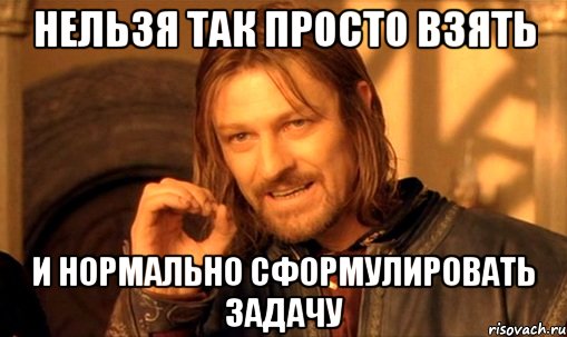 Нельзя так просто взять и НОРМАЛЬНО сформулировать задачу, Мем Нельзя просто так взять и (Боромир мем)