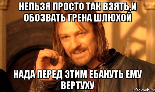 нельзя просто так взять,и обозвать грена шлюхой нада перед этим ебануть ему вертуху, Мем Нельзя просто так взять и (Боромир мем)