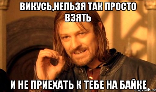 Викусь,нельзя так просто взять и не приехать к тебе на байке, Мем Нельзя просто так взять и (Боромир мем)