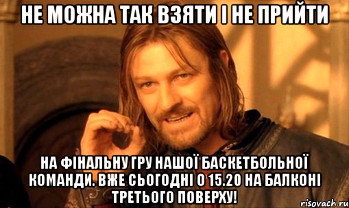 Не можна так взяти і не прийти на фінальну гру нашої баскетбольної команди. Вже сьогодні о 15.20 на балконі третього поверху!, Мем Нельзя просто так взять и (Боромир мем)