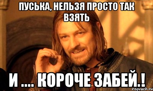 Пуська, нельзя просто так взять и .... короче забей.!, Мем Нельзя просто так взять и (Боромир мем)