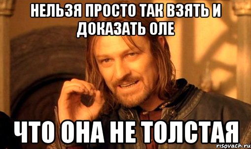 нельзя просто так взять и доказать Оле ЧТО ОНА НЕ ТОЛСТАЯ, Мем Нельзя просто так взять и (Боромир мем)