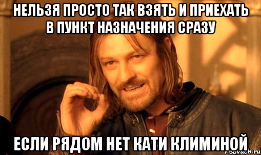 Нельзя просто так взять и приехать в пункт назначения сразу если рядом нет Кати Климиной, Мем Нельзя просто так взять и (Боромир мем)