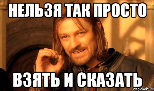 Нельзя так просто взять и сказать, Мем Нельзя просто так взять и (Боромир мем)