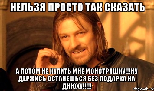 нельзя просто так сказать а потом не купить мне монстряшку!!!ну держись останешься без подарка на днюху!!!!!, Мем Нельзя просто так взять и (Боромир мем)